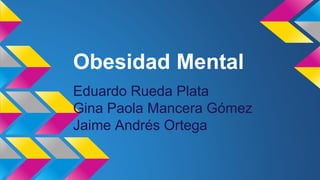 Obesidad Mental
Eduardo Rueda Plata
Gina Paola Mancera Gómez
Jaime Andrés Ortega
 