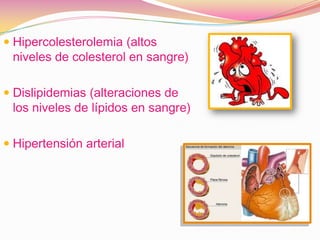  Hipercolesterolemia (altos
  niveles de colesterol en sangre)

 Dislipidemias (alteraciones de
  los niveles de lípidos en sangre)

 Hipertensión arterial
 