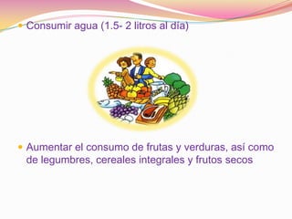  Consumir agua (1.5- 2 litros al día)




 Aumentar el consumo de frutas y verduras, así como
 de legumbres, cereales integrales y frutos secos
 