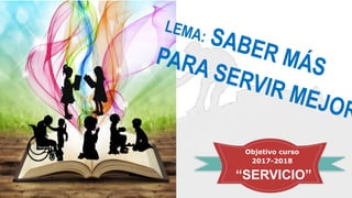 Objetivo curso
2017-2018
“SERVICIO”
 
