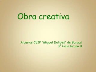 Obra creativa


Alumnos CEIP “Miguel Delibes” de Burgos
                       3º Ciclo Grupo B
 