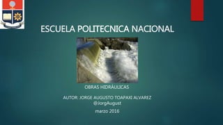 ESCUELA POLITECNICA NACIONAL
AUTOR: JORGE AUGUSTO TOAPAXI ALVAREZ
OBRAS HIDRÁULICAS
marzo 2016
@JorgAugust
 