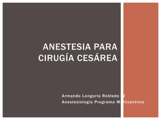 ANESTESIA PARA
CIRUGÍA CESÁREA

Armando Longoria Robledo r2
Anestesiología Programa Multicentrico

 