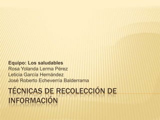 Técnicas de recolección de información  Equipo: Los saludables Rosa Yolanda Lerma Pérez Leticia García Hernández  José Roberto Echeverría Balderrama 