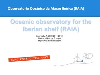 Observatorio Oceánico da Marxe Ibérica (RAIA)
Interreg IV-A (2009-2011-2013)
Galicia – North of Portugal
http://www.marnaraia.com
Oceanic observatory for the
Iberian shelf (RAIA)
 