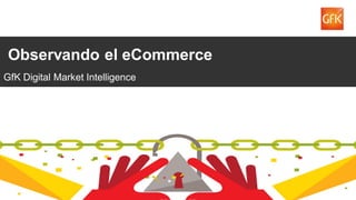 1
Observando el eCommerce
GfK Digital Market Intelligence
 