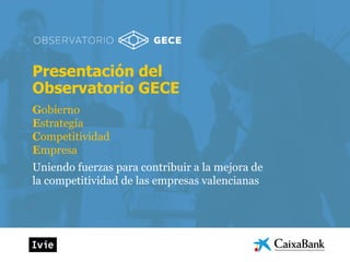 Presentación del
Observatorio GECE
Gobierno
Estrategia
Competitividad
Empresa
Uniendo fuerzas para contribuir a la mejora de
la competitividad de las empresas valencianas
 