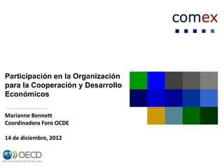 Participación en la Organización
para la Cooperación y Desarrollo
Económicos

Marianne Bennett
Coordinadora Foro OCDE

14 de diciembre, 2012
 