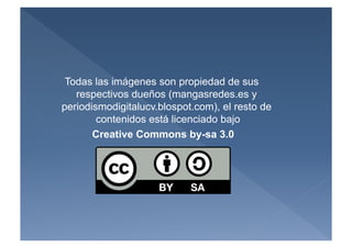Todas las imágenes son propiedad de sus
   respectivos dueños (mangasredes.es y
periodismodigitalucv.blospot.com), el resto de
        contenidos está licenciado bajo
       Creative Commons by-sa 3.0
 