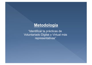 Metodología
   “Identificar la prácticas de
Voluntariado Digital o Virtual más
        representativas”
 