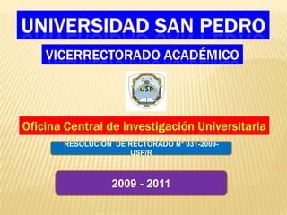 UNIVERSIDAD SAN PEDRO VICERRECTORADO ACADÉMICO Oficina Central de investigación Universitaria RESOLUCIÓN  DE RECTORADO N° 031-2009-USP/R 2009 - 2011 