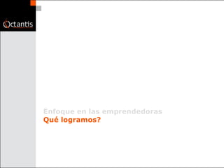 Enfoque en las   emprendedoras Qué logramos? 