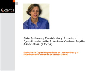 Cate Ambrose, Presidenta y Directora Ejecutiva de Latin American Venture Capital Association (LAVCA)  Evolución del Capital Emprendedor en Latinoamérica y el Emprendimiento Femenino en Estados Unidos.  