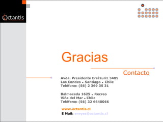 Contacto Avda. Presidente Errázuriz 3485 L as Condes    Santiago    Chile   Teléfono: (56) 2 369 35 31 Balmaceda 1625     Recreo Viña del Mar     Chile  Teléfono: (56) 32 6640066 www.octantis.cl E Mail:   [email_address]   Gracias 