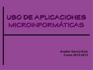 USO DE APLICACIONESUSO DE APLICACIONES
MICROINFORMÁTICASMICROINFORMÁTICAS
Anabel García Ruiz
Curso 2012-2013
 