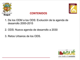 CONTENIDOS
1. De los ODM a los ODS: Evolución de la agenda de
desarrollo 2000-2015
2. ODS: Nueva agenda de desarrollo a 2030
3. Retos Urbanos de los ODS.
 