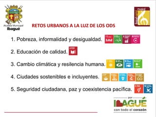 RETOS URBANOS A LA LUZ DE LOS ODS
1. Pobreza, informalidad y desigualdad.
2. Educación de calidad.
3. Cambio climática y resilencia humana.
4. Ciudades sostenibles e incluyentes.
5. Seguridad ciudadana, paz y coexistencia pacífica.
 