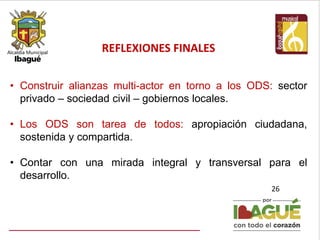 REFLEXIONES FINALES
26
• Construir alianzas multi-actor en torno a los ODS: sector
privado – sociedad civil – gobiernos locales.
• Los ODS son tarea de todos: apropiación ciudadana,
sostenida y compartida.
• Contar con una mirada integral y transversal para el
desarrollo.
 