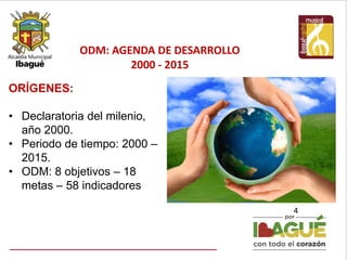 ODM: AGENDA DE DESARROLLO
2000 - 2015
4
ORÍGENES:
• Declaratoria del milenio,
año 2000.
• Periodo de tiempo: 2000 –
2015.
• ODM: 8 objetivos – 18
metas – 58 indicadores
 