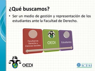 ¿Qué buscamos?
• Ser un medio de gestión y representación de los
  estudiantes ante la Facultad de Derecho.
 