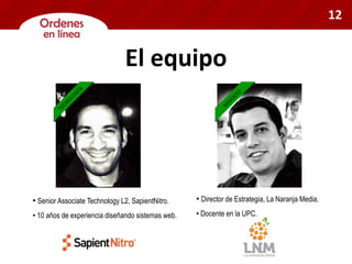 • Director de Estrategia, La Naranja Media.
• Docente en la UPC.
• Senior Associate Technology L2, SapientNitro.
• 10 años de experiencia diseñando sistemas web.
El equipo
12
 