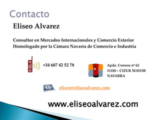 Eliseo AlvarezConsultor en Mercados Internacionales y Comercio ExteriorHomologado por la Cámara Navarra de Comercio e Industria			+34 687 42 52 78			Apdo. Correos nº 62							31180 – CIZUR MAYOR							NAVARRAeliseo@eliseoalvarez.comContactowww.eliseoalvarez.com