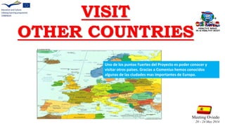 VISIT
OTHER COUNTRIES
Meeting Oviedo
20 – 24 May 2014
Uno de los puntos Fuertes del Proyecto es poder conocer y
visitar otros paises. Gracias a Comenius hemos conocidos
algunas de las ciudades mas importantes de Europa.
 