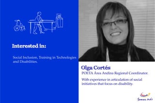Social Inclusion, Training in Technologies
and Disabilities.


                                             POETA Área Andina Regional Coordinator.
                                             With experience in articulation of social
                                             initiatives that focus on disability.
 