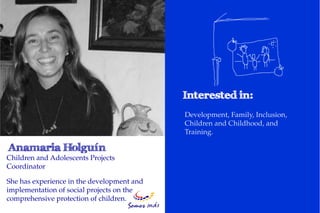 Development, Family, Inclusion,
                                            Children and Childhood, and
                                            Training.


Children and Adolescents Projects
Coordinator

She has experience in the development and
implementation of social projects on the
comprehensive protection of children.
 