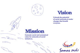 Unleash the potential
                                 of social networks to make
                                 changes that beneﬁt
                                 everyone.!




Generate social and economical
value for networks of social
initiatives.!
 