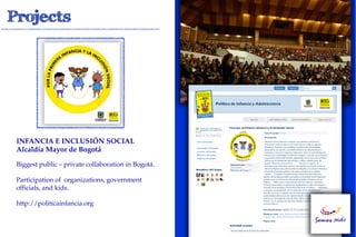 INFANCIA E INCLUSIÓN SOCIAL #
Alcaldía Mayor de Bogotá!

Biggest public – private collaboration in Bogotá.

Participation of organizations, government
officials, and kids.

http://politicainfancia.org
 