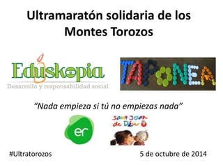 Ultramaratón solidaria de los
Montes Torozos
“Nada empieza si tú no empiezas nada”
#Ultratorozos 5 de octubre de 2014
 