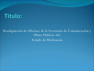 Readaptación de Oficinas de la Secretaría de Comunicación y Obras Públicas del  Estado de Michoacán 