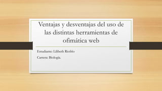 Ventajas y desventajas del uso de
las distintas herramientas de
ofimática web
Estudiante: Lilibeth Riofrío
Carrera: Biología.
 