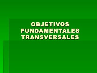 OBJETIVOS
FUNDAMENTALES
TRANSVERSALES
 
