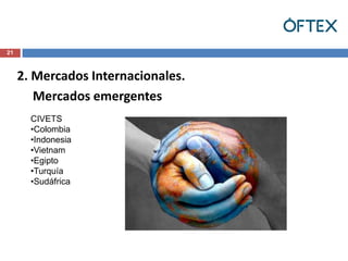 21



     2. Mercados Internacionales.
        Mercados emergentes
       CIVETS
       •Colombia
       •Indonesia
       •Vietnam
       •Egipto
       •Turquía
       •Sudáfrica
 