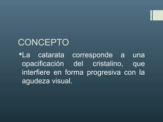 CONCEPTO
La catarata corresponde a una
opacificación del cristalino, que
interfiere en forma progresiva con la
agudeza visual.
 