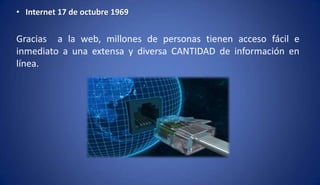 • Internet 17 de octubre 1969
Gracias a la web, millones de personas tienen acceso fácil e
inmediato a una extensa y diversa CANTIDAD de información en
línea.
 