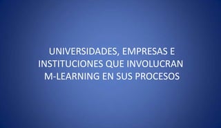 UNIVERSIDADES, EMPRESAS E
INSTITUCIONES QUE INVOLUCRAN
M-LEARNING EN SUS PROCESOS
 