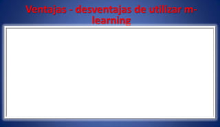 Ventajas - desventajas de utilizar m-
learning
 