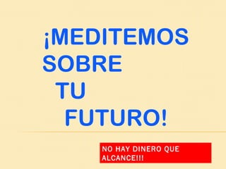 ¡MEDITEMOS
SOBRE
 TU
  FUTURO!
    NO HAY DINERO QUE
    ALCANCE!!!
 