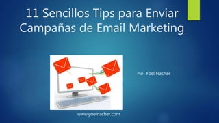 11 Sencillos Tips para Enviar 
Campañas de Email Marketing 
www.yoelnacher.com 
Por Yoel Nacher 
 