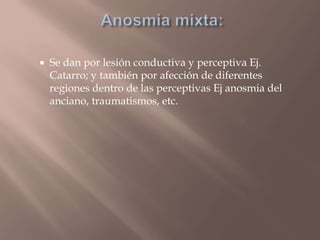  Se dan por lesión conductiva y perceptiva Ej.
Catarro; y también por afección de diferentes
regiones dentro de las perceptivas Ej anosmia del
anciano, traumatismos, etc.
 