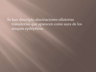Se han descripto alucinaciones olfatorias
transitorias que aparecen como aura de los
ataques epilépticos.
 