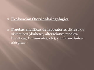  Exploración Otorrinolaringológica
 Pruebas analíticas de laboratorio: disturbios
sistémicos (diabetes, alteraciones renales,
hepáticas, hormonales, etc), y enfermedades
alérgicas.
 