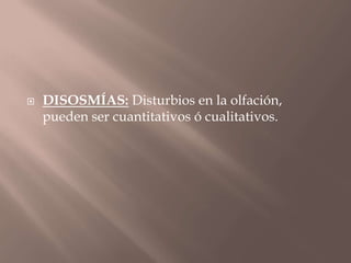 DISOSMÍAS: Disturbios en la olfación,
pueden ser cuantitativos ó cualitativos.
 