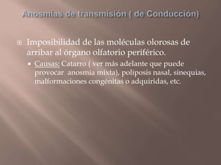  Imposibilidad de las moléculas olorosas de
arribar al órgano olfatorio periférico.
 Causas: Catarro ( ver más adelante que puede
provocar anosmia mixta), poliposis nasal, sinequias,
malformaciones congénitas o adquiridas, etc.
 