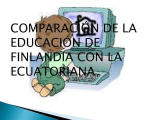 COMPARACIÓN DE LA
EDUCACIÓN DE
FINLANDIA CON LA
ECUATORIANA
 