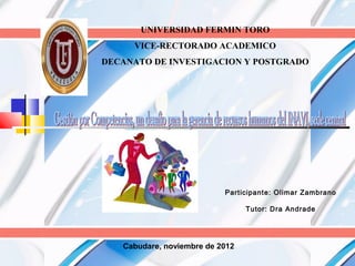 UNIVERSIDAD FERMIN TORO
     VICE-RECTORADO ACADEMICO
DECANATO DE INVESTIGACION Y POSTGRADO




                           Participante: Olimar Zambrano

                                 Tutor: Dra Andrade




   Cabudare, noviembre de 2012
 