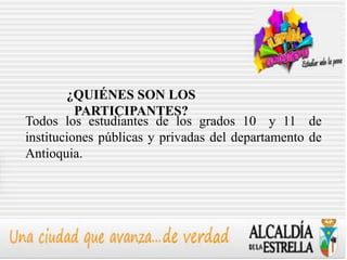 ¿QUIÉNES SON LOS
          PARTICIPANTES?
Todos los estudiantes de los grados 10 y 11 de
instituciones públicas y privadas del departamento de
Antioquia.
 
